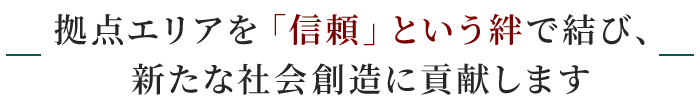 拠点エリアを「信頼」という絆で結び、新たな社会創造に貢献します